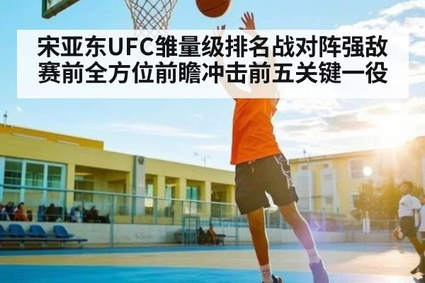 宋亚东UFC雏量级排名战对阵强敌赛前全方位前瞻冲击前五关键一役